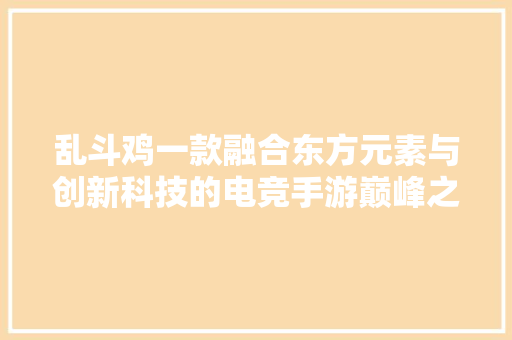 乱斗鸡一款融合东方元素与创新科技的电竞手游巅峰之作