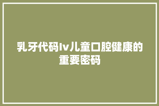 乳牙代码Iv儿童口腔健康的重要密码