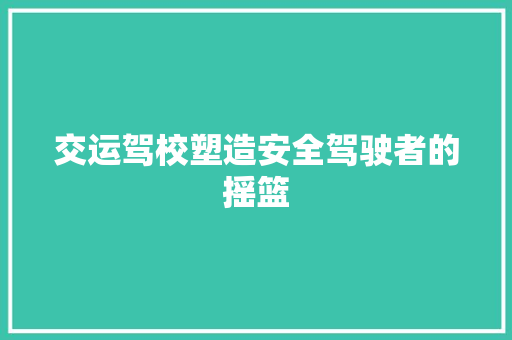 交运驾校塑造安全驾驶者的摇篮