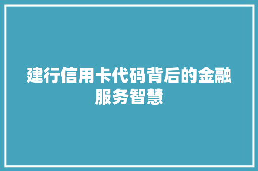 建行信用卡代码背后的金融服务智慧