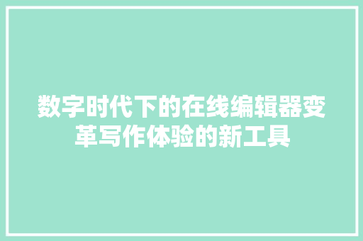 数字时代下的在线编辑器变革写作体验的新工具