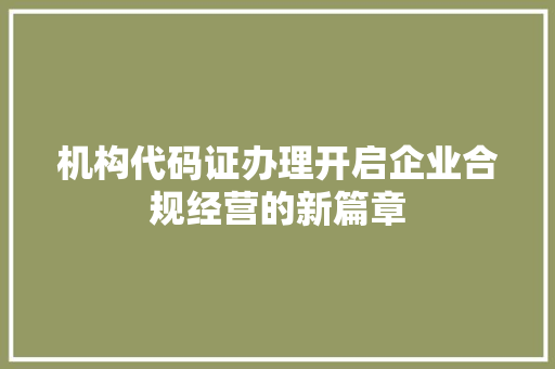 机构代码证办理开启企业合规经营的新篇章