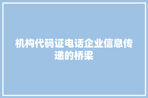 机构代码证电话企业信息传递的桥梁