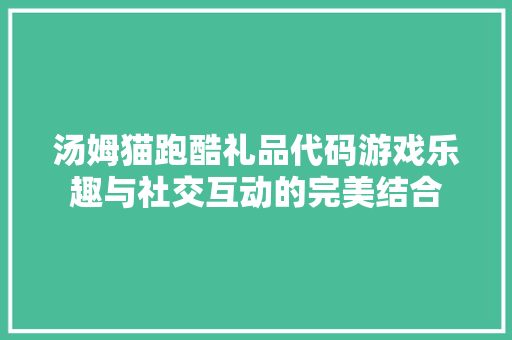 汤姆猫跑酷礼品代码游戏乐趣与社交互动的完美结合