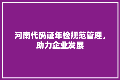 河南代码证年检规范管理，助力企业发展