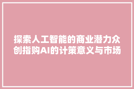 探索人工智能的商业潜力众创指购AI的计策意义与市场前景