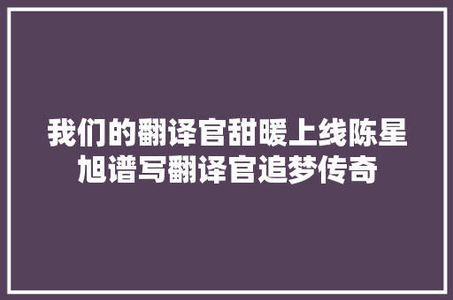 我们的翻译官甜暖上线陈星旭谱写翻译官追梦传奇