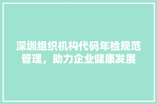 深圳组织机构代码年检规范管理，助力企业健康发展