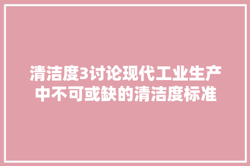 清洁度3讨论现代工业生产中不可或缺的清洁度标准