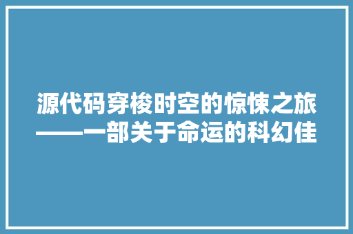 源代码穿梭时空的惊悚之旅——一部关于命运的科幻佳作