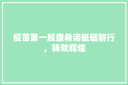 疫苗第一股康希诺砥砺前行，铸就辉煌