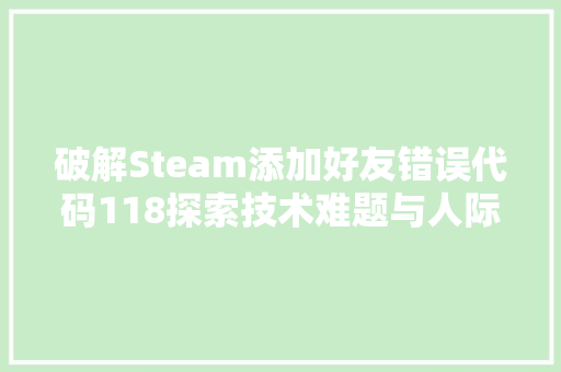 破解Steam添加好友错误代码118探索技术难题与人际互动的微妙关系