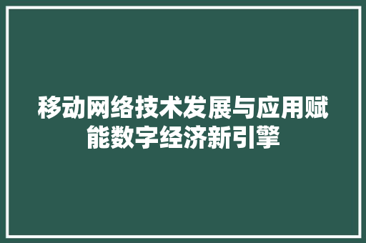 移动网络技术发展与应用赋能数字经济新引擎