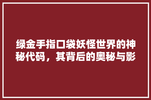 绿金手指口袋妖怪世界的神秘代码，其背后的奥秘与影响