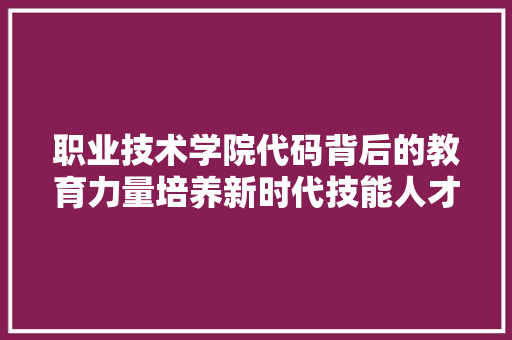 职业技术学院代码背后的教育力量培养新时代技能人才的重要基地