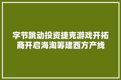 字节跳动投资捷克游戏开拓商开启海淘筹建西方产线