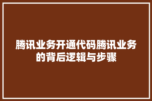 腾讯业务开通代码腾讯业务的背后逻辑与步骤