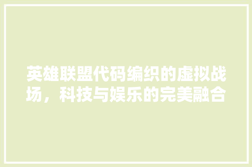 英雄联盟代码编织的虚拟战场，科技与娱乐的完美融合