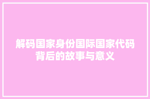 解码国家身份国际国家代码背后的故事与意义