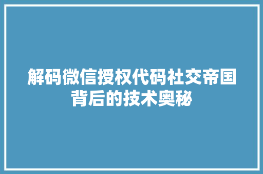 解码微信授权代码社交帝国背后的技术奥秘