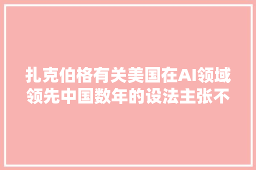 扎克伯格有关美国在AI领域领先中国数年的设法主张不现实