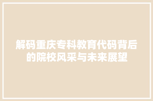 解码重庆专科教育代码背后的院校风采与未来展望