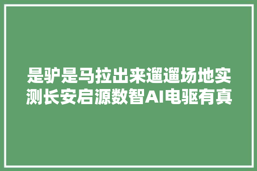 是驴是马拉出来遛遛场地实测长安启源数智AI电驱有真功夫吗