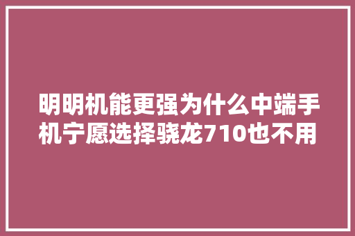 明明机能更强为什么中端手机宁愿选择骁龙710也不用骁龙835