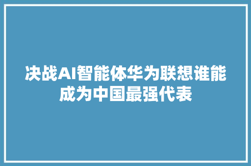 决战AI智能体华为联想谁能成为中国最强代表