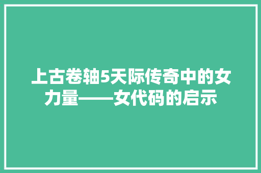 上古卷轴5天际传奇中的女力量——女代码的启示