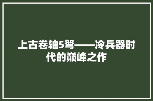 上古卷轴5弩——冷兵器时代的巅峰之作