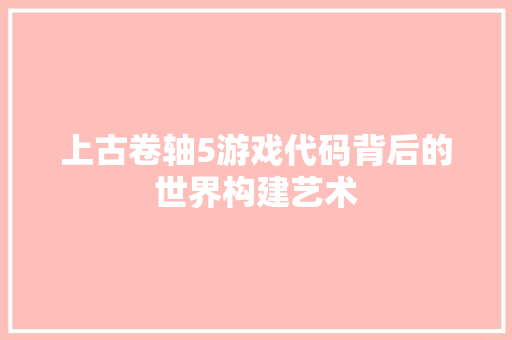 上古卷轴5游戏代码背后的世界构建艺术