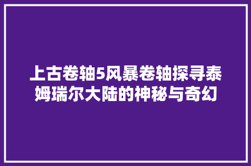 上古卷轴5风暴卷轴探寻泰姆瑞尔大陆的神秘与奇幻