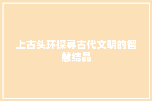 上古头环探寻古代文明的智慧结晶