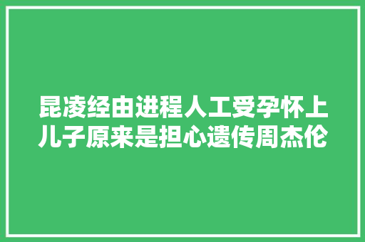 昆凌经由进程人工受孕怀上儿子原来是担心遗传周杰伦的僵直性脊椎炎