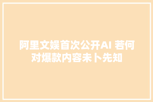 阿里文娱首次公开AI 若何对爆款内容未卜先知