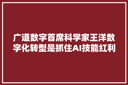 广道数字首席科学家王洋数字化转型是抓住AI技能红利的关键一环