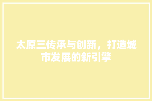 太原三传承与创新，打造城市发展的新引擎