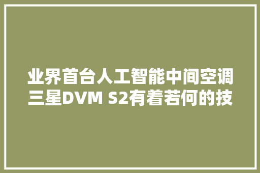 业界首台人工智能中间空调三星DVM S2有着若何的技能优势