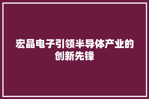 宏晶电子引领半导体产业的创新先锋