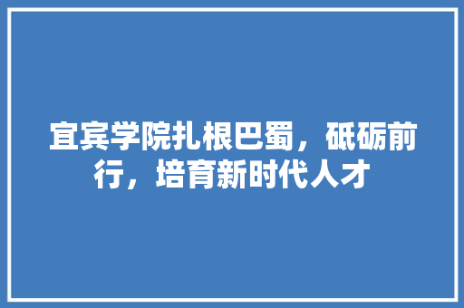 宜宾学院扎根巴蜀，砥砺前行，培育新时代人才