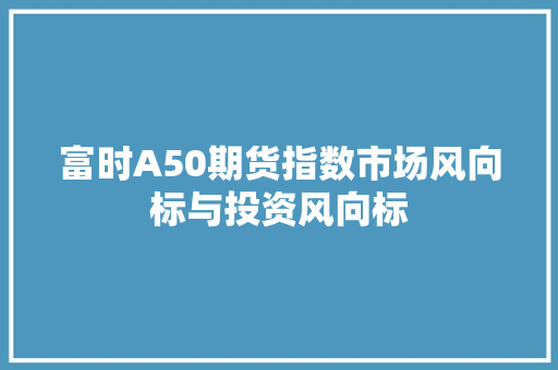 富时A50期货指数市场风向标与投资风向标