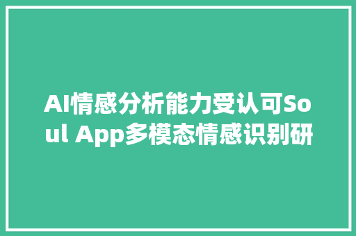 AI情感分析能力受认可Soul App多模态情感识别研究成果被录用