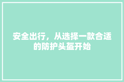 安全出行，从选择一款合适的防护头盔开始