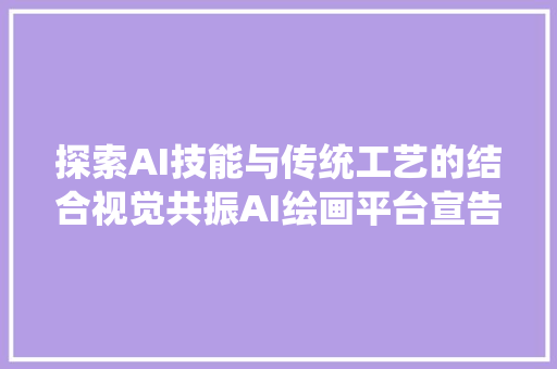 探索AI技能与传统工艺的结合视觉共振AI绘画平台宣告