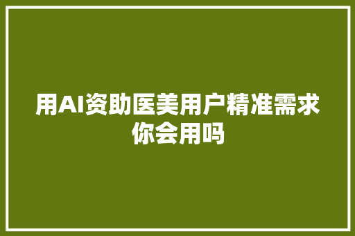 用AI资助医美用户精准需求你会用吗