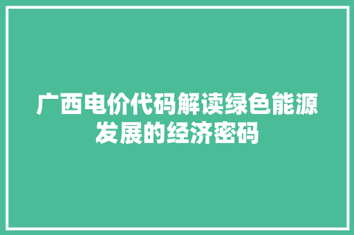 广西电价代码解读绿色能源发展的经济密码