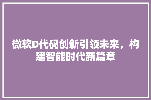 微软D代码创新引领未来，构建智能时代新篇章