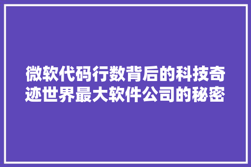 微软代码行数背后的科技奇迹世界最大软件公司的秘密武器