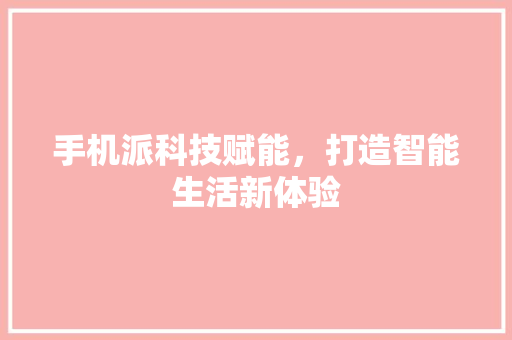 手机派科技赋能，打造智能生活新体验